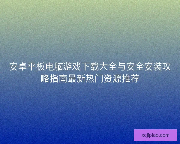 安卓平板电脑游戏下载大全与安全安装攻略指南最新热门资源推荐