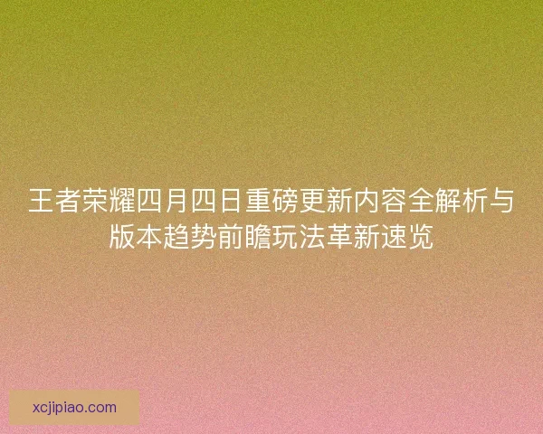 王者荣耀四月四日重磅更新内容全解析与版本趋势前瞻玩法革新速览