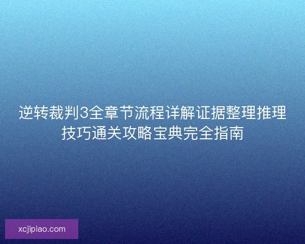 逆转裁判3全章节流程详解证据整理推理技巧通关攻略宝典完全指南