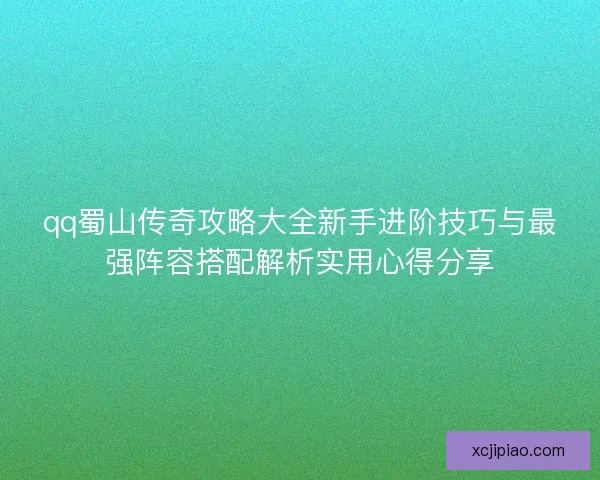 qq蜀山传奇攻略大全新手进阶技巧与最强阵容搭配解析实用心得分享