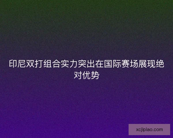 印尼双打组合实力突出在国际赛场展现绝对优势