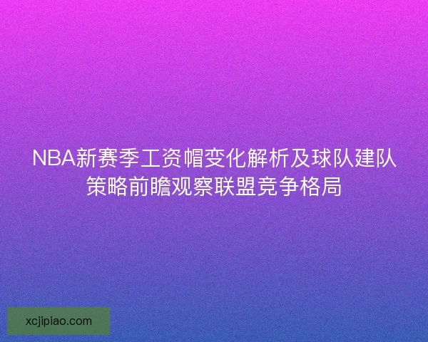 NBA新赛季工资帽变化解析及球队建队策略前瞻观察联盟竞争格局