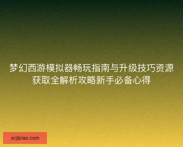 梦幻西游模拟器畅玩指南与升级技巧资源获取全解析攻略新手必备心得