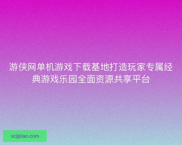 游侠网单机游戏下载基地打造玩家专属经典游戏乐园全面资源共享平台