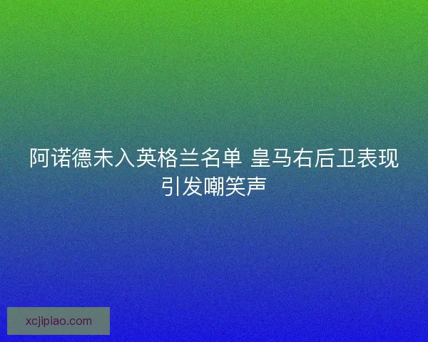 阿诺德未入英格兰名单 皇马右后卫表现引发嘲笑声