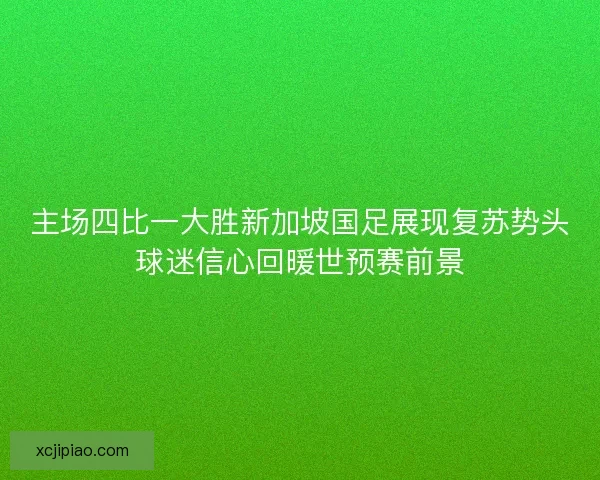 主场四比一大胜新加坡国足展现复苏势头球迷信心回暖世预赛前景